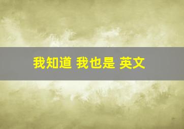 我知道 我也是 英文